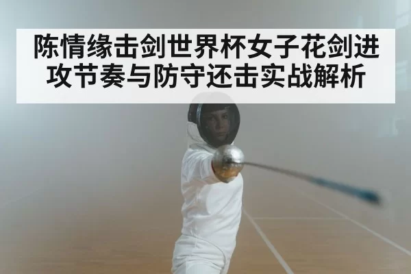 陈情缘击剑世界杯女子花剑进攻节奏与防守还击实战解析
